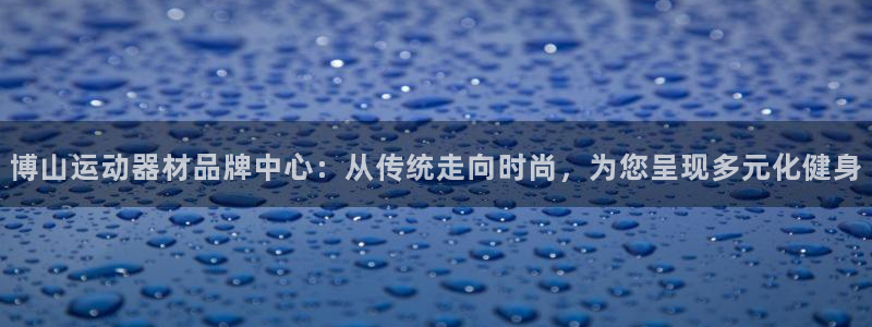usdt钱包地址怎么生成：博山运动器材品牌中心：从传
